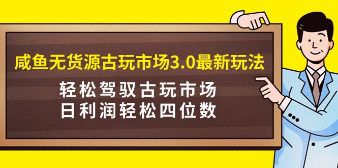 （9337期）咸鱼无货源古玩市场3.0最新玩法，轻松驾驭古玩市场，日利润轻松四位数！…-七安资源网