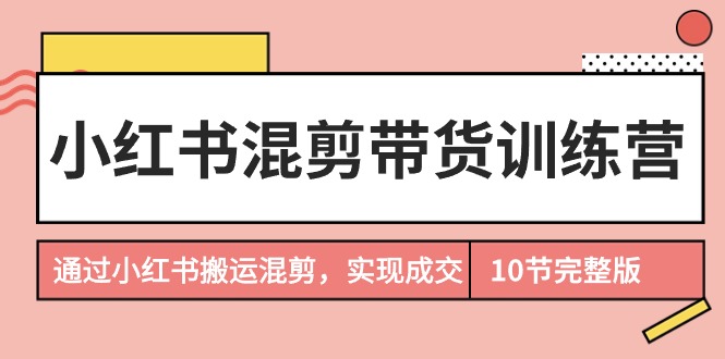 （9454期）小红书混剪带货训练营，通过小红书搬运混剪，实现成交（10节课完结版）-七安资源网