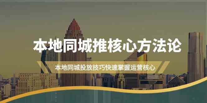 本地同城推核心方法论，本地同城投放技巧快速掌握运营核心（16节课）-七安资源网