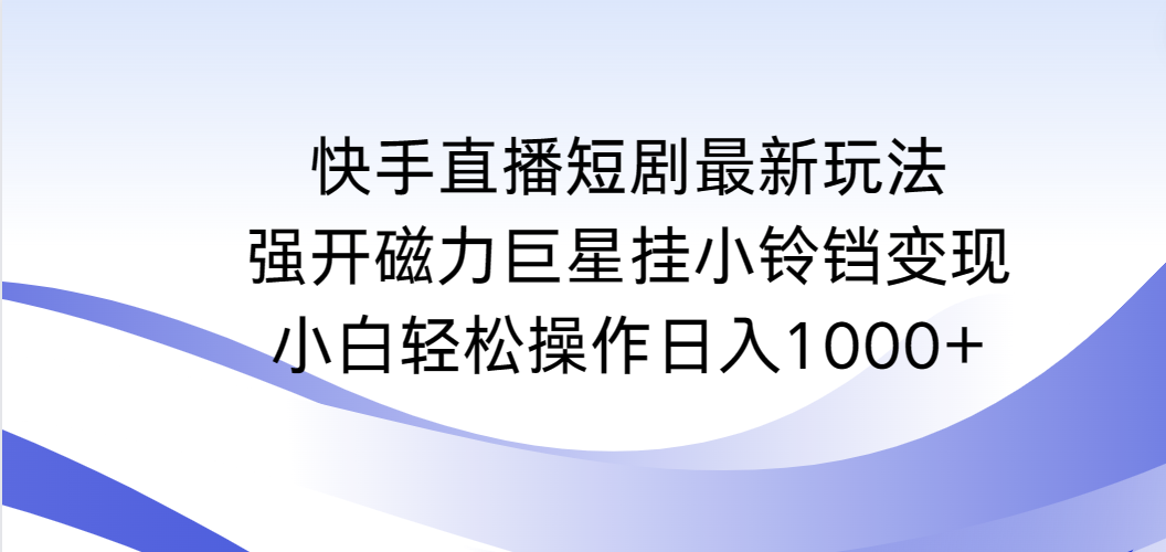 （9320期）快手直播短剧最新玩法，强开磁力巨星挂小铃铛变现，小白轻松操作日入1000+-七安资源网