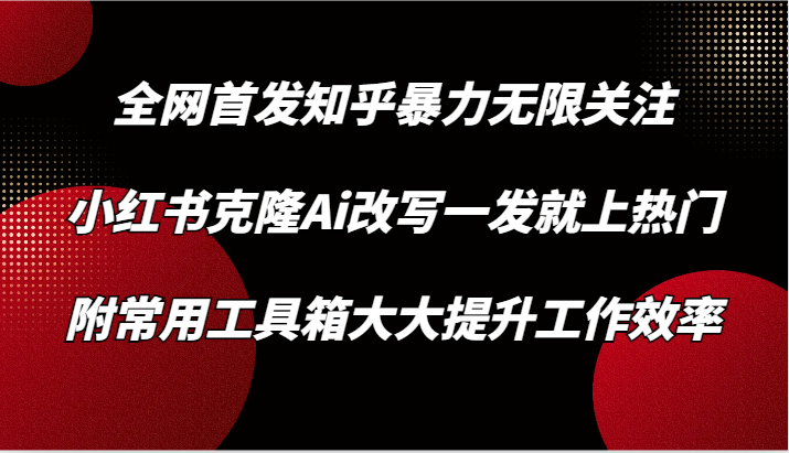 知乎暴力无限关注，小红书克隆Ai改写一发就上热门，附常用工具箱大大提升工作效率-七安资源网