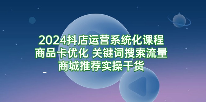 （9438期）2024抖店运营系统化课程：商品卡优化 关键词搜索流量商城推荐实操干货-七安资源网