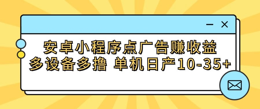 安卓小程序点广告赚收益，多设备多撸 单机日产10-35+-七安资源网