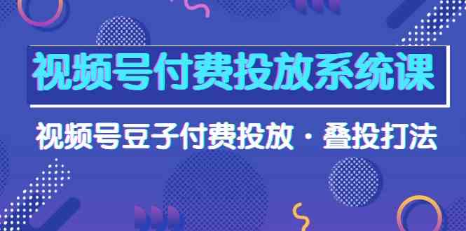 视频号付费投放系统课，视频号豆子付费投放·叠投打法（高清视频课）-七安资源网