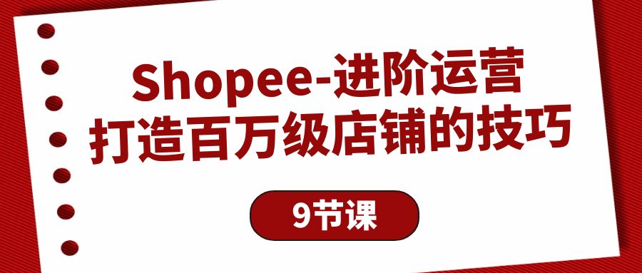 （10083期）Shopee-进阶运营：打造百万级店铺的技巧（9节课）-七安资源网