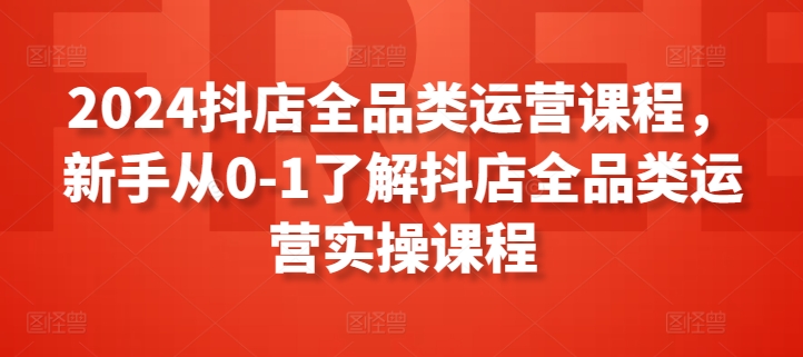 2024抖店全品类运营课程，新手从0-1了解抖店全品类运营实操课程-七安资源网