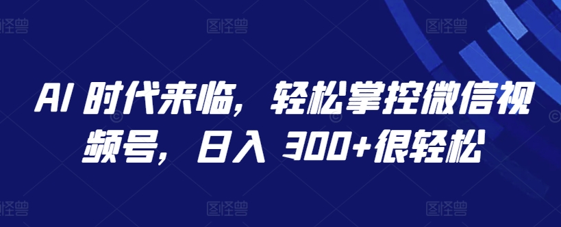 AI 时代来临，轻松掌控微信视频号，日入 300+很轻松-七安资源网