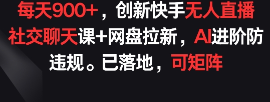 每天900+，创新快手无人直播社交聊天课+网盘拉新，AI进阶防违规 已落地 可矩阵-七安资源网