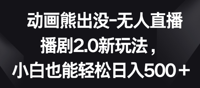 动画熊出没-无人直播播剧2.0新玩法，小白也能轻松日入500+-七安资源网