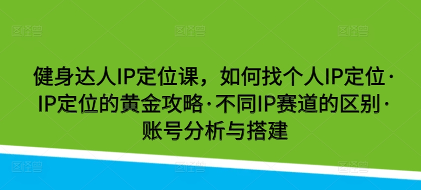 健身达人IP定位课，如何找个人IP定位·IP定位的黄金攻略·不同IP赛道的区别·账号分析与搭建-七安资源网