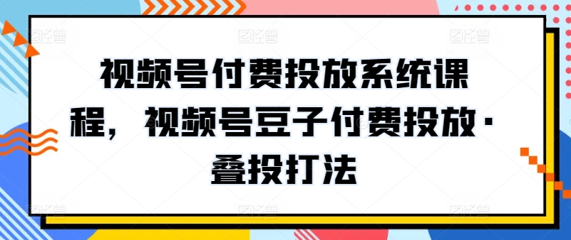 视频号付费投放系统课程，视频号豆子付费投放·叠投打法-七安资源网