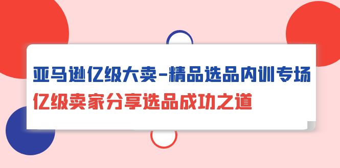 （10034期）亚马逊亿级大卖-精品选品内训专场，亿级卖家分享选品成功之道-七安资源网