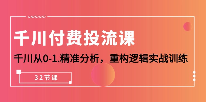 （10127期）千川-付费投流课，千川从0-1.精准分析，重构逻辑实战训练（32节课）-七安资源网