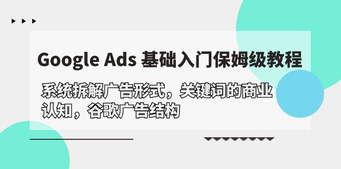 （10018期）Google Ads 基础入门，系统拆解广告形式/关键词的商业认知/谷歌广告结构-七安资源网