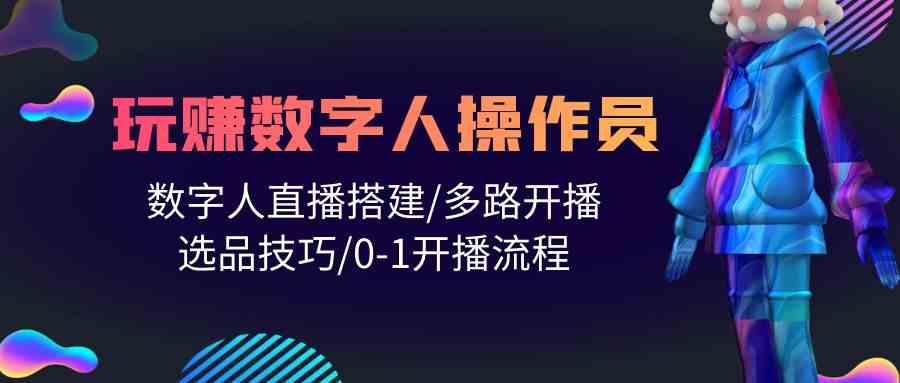 人人都能玩赚数字人操作员 数字人直播搭建/多路开播/选品技巧/0-1开播流程-七安资源网