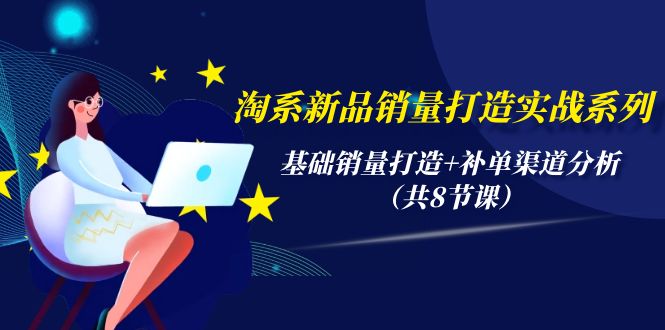 （9962期）淘系新品销量打造实战系列，基础销量打造+补单渠道分析（共8节课）-七安资源网