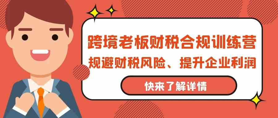 跨境老板财税合规训练营，规避财税风险、提升企业利润-七安资源网