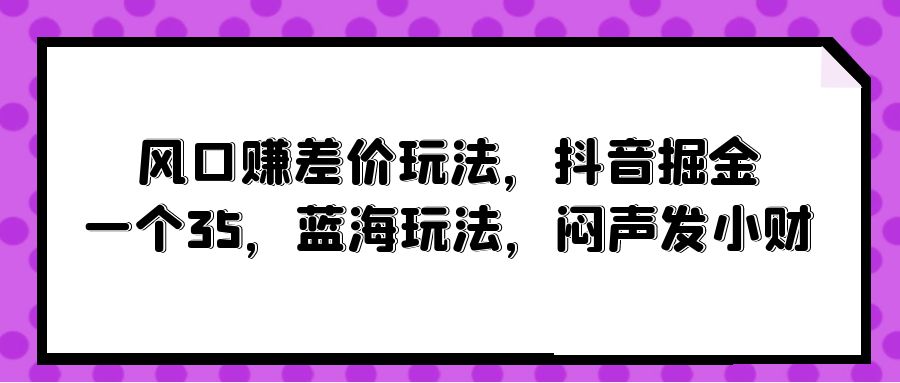 （10022期）风口赚差价玩法，抖音掘金，一个35，蓝海玩法，闷声发小财-七安资源网