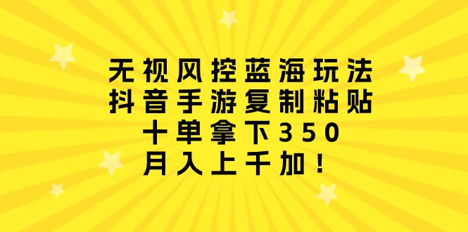 （10133期）无视风控蓝海玩法，抖音手游复制粘贴，十单拿下350，月入上千加！-七安资源网