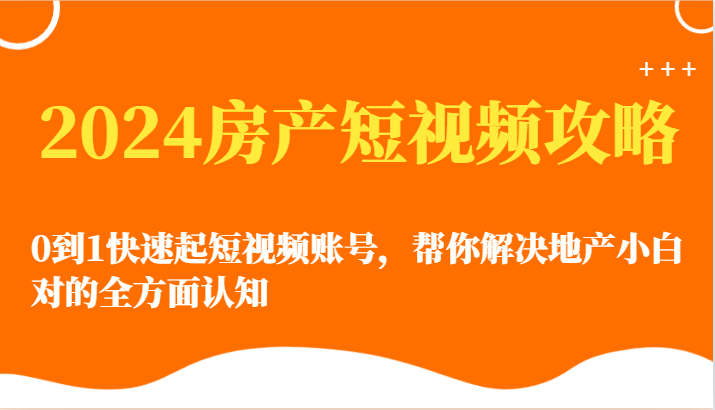 2024房产短视频攻略-0到1快速起短视频账号，帮你解决地产小白对的全方面认知-七安资源网