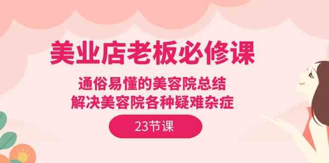 美业店老板必修课：通俗易懂的美容院总结，解决美容院各种疑难杂症（23节）-七安资源网