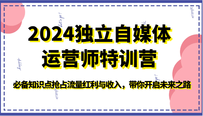 2024独立自媒体运营师特训营-必备知识点抢占流量红利与收入，带你开启未来之路-七安资源网