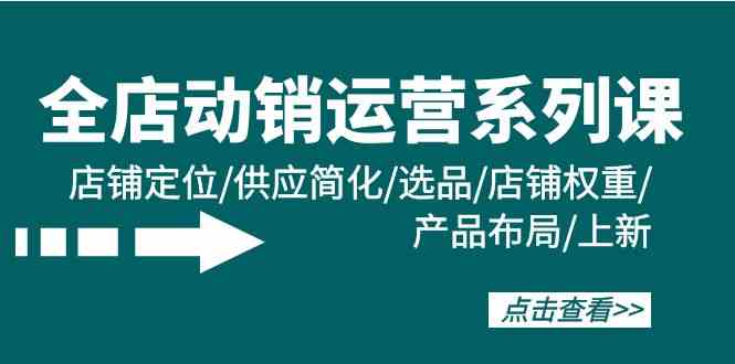 全店动销运营系列课：店铺定位/供应简化/选品/店铺权重/产品布局/上新-七安资源网