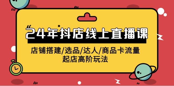 2024抖店线上直播课，店铺搭建/选品/达人/商品卡流量/起店高阶玩法-七安资源网