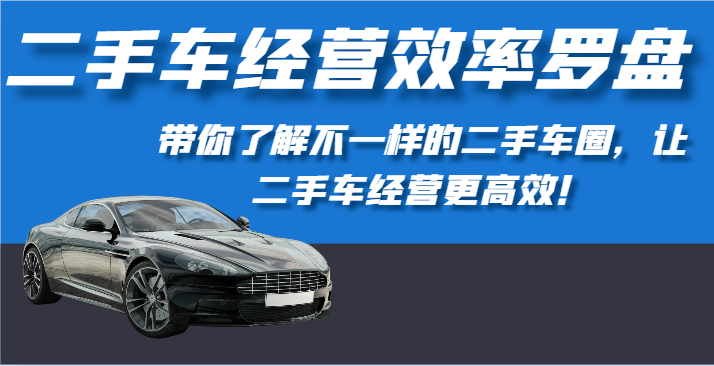 二手车经营效率罗盘-带你了解不一样的二手车圈，让二手车经营更高效！-七安资源网