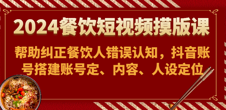 2024餐饮短视频摸版课-帮助纠正餐饮人错误认知，抖音账号搭建账号定、内容、人设定位-七安资源网