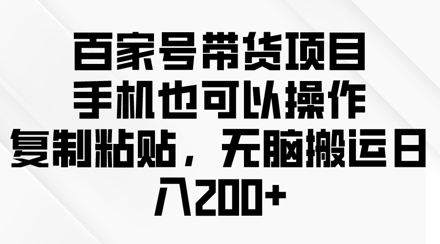 （10121期）百家号带货项目，手机也可以操作，复制粘贴，无脑搬运日入200+-七安资源网