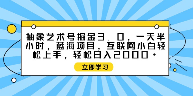 （9711期）抽象艺术号掘金3.0，一天半小时 ，蓝海项目， 互联网小白轻松上手，轻松…-七安资源网