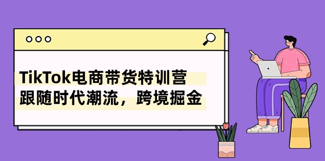 （10730期）TikTok电商带货特训营，跟随时代潮流，跨境掘金（8节课）-七安资源网