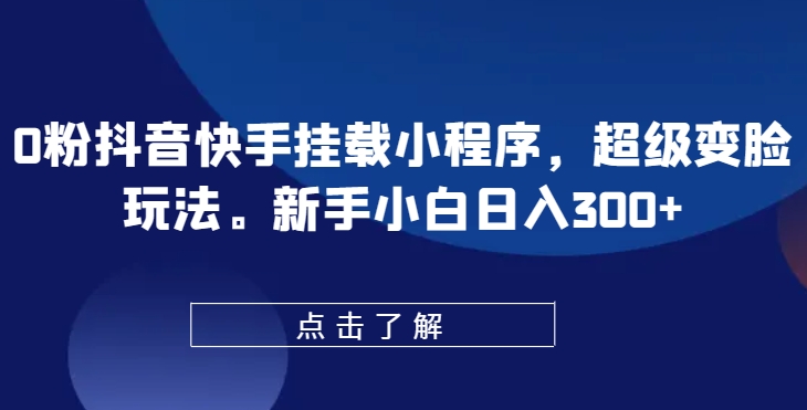 0粉抖音快手挂载小程序，超级变脸玩法，新手小白日入300+-七安资源网