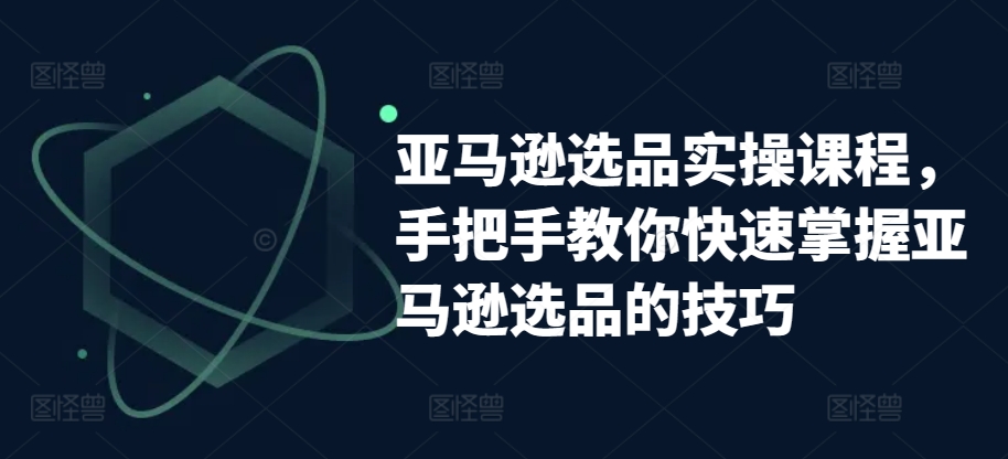 亚马逊选品实操课程，手把手教你快速掌握亚马逊选品的技巧-七安资源网