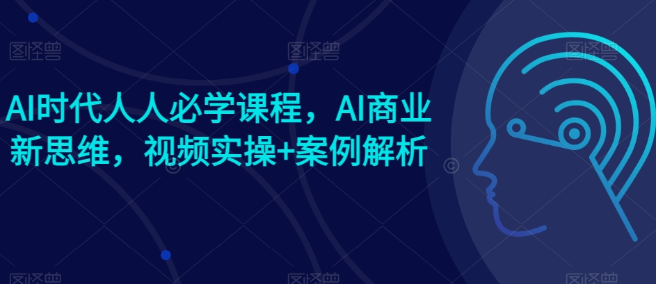 AI时代人人必学课程，AI商业新思维，视频实操+案例解析【赠AI商业爆款案例】-七安资源网