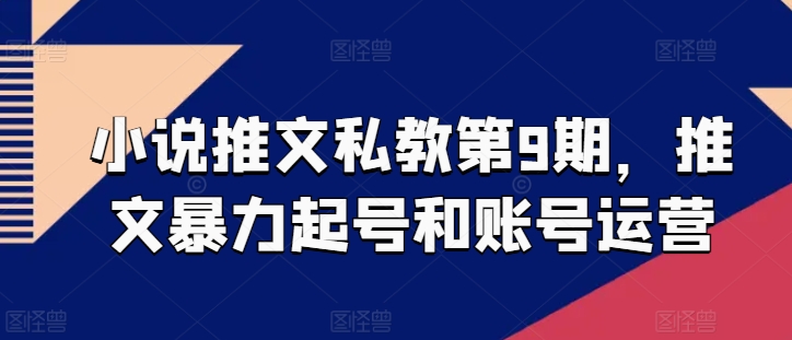 小说推文私教第9期，推文暴力起号和账号运营-七安资源网