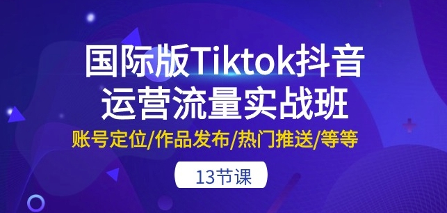 国际版Tiktok抖音运营流量实战班：账号定位/作品发布/热门推送/等等-13节-七安资源网