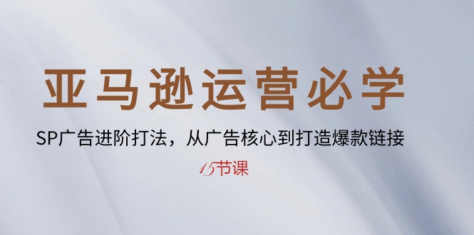 （10531期）亚马逊运营必学： SP广告进阶打法，从广告核心到打造爆款链接-15节课-七安资源网