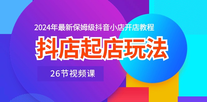 （10687期）抖店起店玩法，2024年最新保姆级抖音小店开店教程（26节视频课）-七安资源网