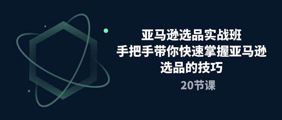 （10533期）亚马逊选品实战班，手把手带你快速掌握亚马逊选品的技巧（20节课）-七安资源网