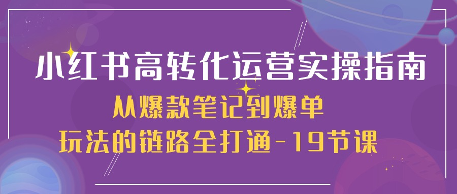 小红书高转化运营实操指南，从爆款笔记到爆单玩法的链路全打通（19节课）-七安资源网