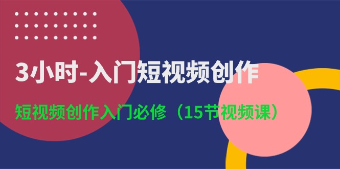 3小时入门短视频创作：短视频创作入门必修（15节视频课）-七安资源网