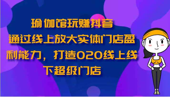 瑜伽馆玩赚抖音-通过线上放大实体门店盈利能力，打造O2O线上线下超级门店-七安资源网