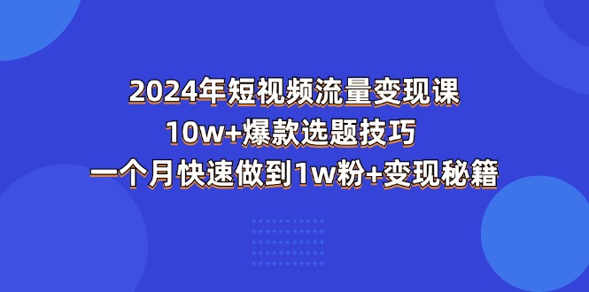 （11299期）2024年短视频-流量变现课：10w+爆款选题技巧 一个月快速做到1w粉+变现秘籍-七安资源网