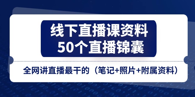 线下直播课资料、50个直播锦囊，全网讲直播最干的（笔记+照片+附属资料）-七安资源网