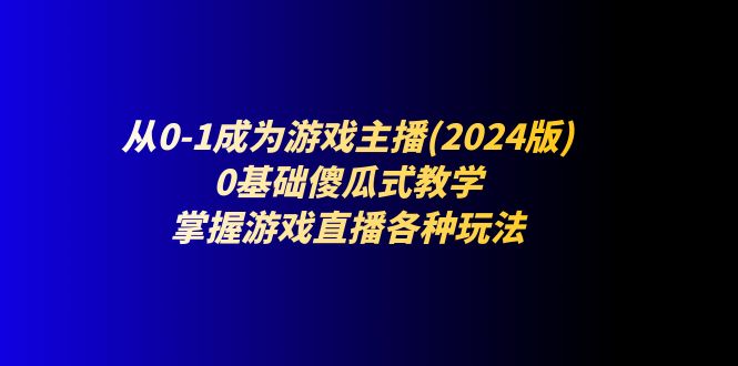 从0-1成为游戏主播(2024版)：0基础傻瓜式教学，掌握游戏直播各种玩法-七安资源网