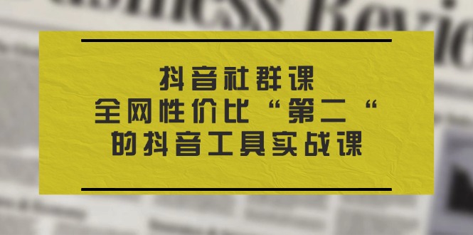 （11416期）抖音 社群课，全网性价比“第二“的抖音工具实战课-七安资源网