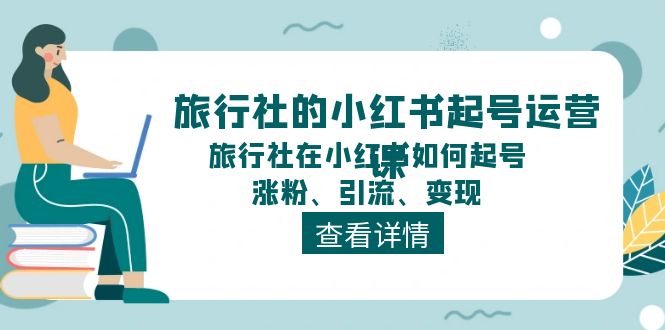 （11419期）旅行社的小红书起号运营课，旅行社在小红书如何起号、涨粉、引流、变现-七安资源网