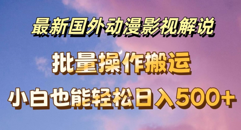 最新国外动漫影视解说，批量下载自动翻译，小白也能轻松日入500+-七安资源网